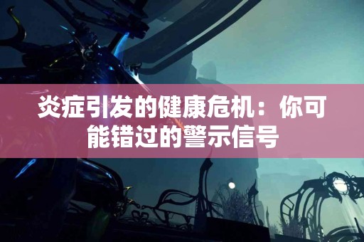 炎症引发的健康危机：你可能错过的警示信号