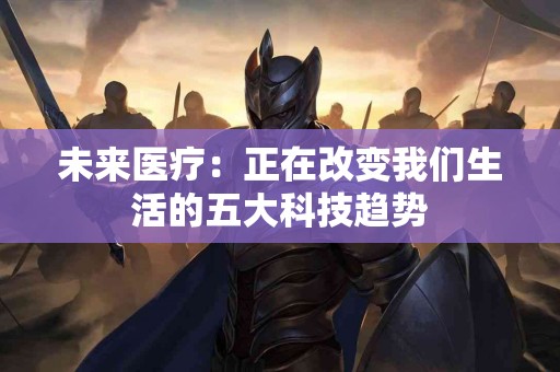 未来医疗：正在改变我们生活的五大科技趋势