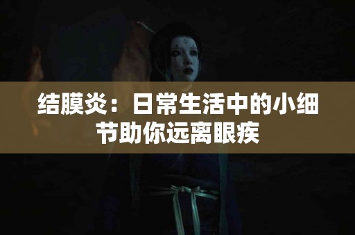 结膜炎：日常生活中的小细节助你远离眼疾