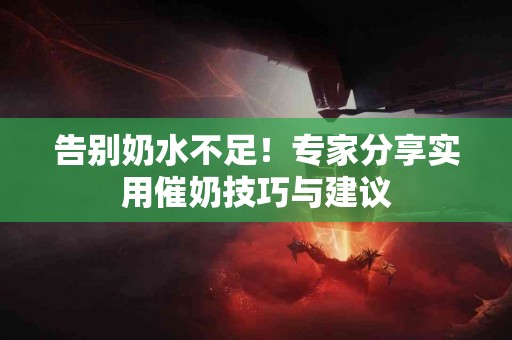 告别奶水不足！专家分享实用催奶技巧与建议