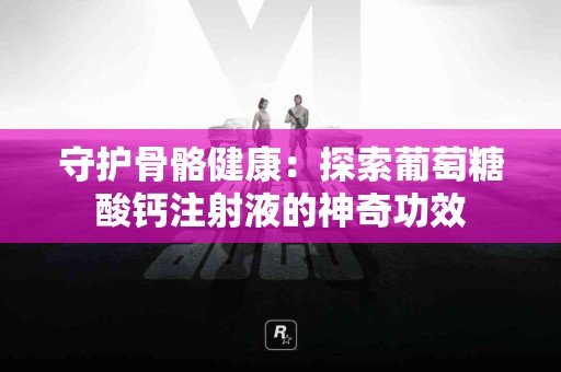 守护骨骼健康：探索葡萄糖酸钙注射液的神奇功效