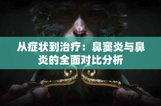 从症状到治疗：鼻窦炎与鼻炎的全面对比分析