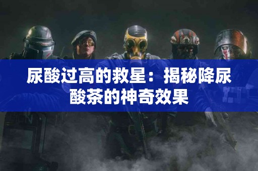 尿酸过高的救星：揭秘降尿酸茶的神奇效果