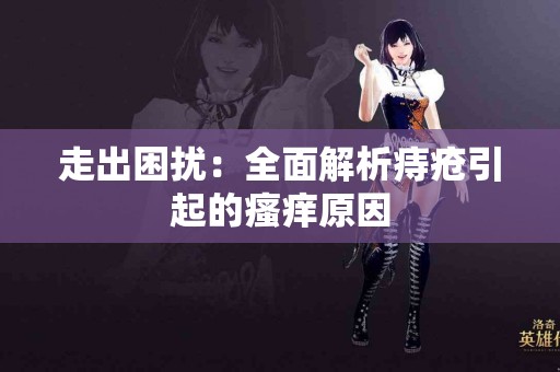 走出困扰：全面解析痔疮引起的瘙痒原因