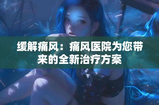 缓解痛风：痛风医院为您带来的全新治疗方案