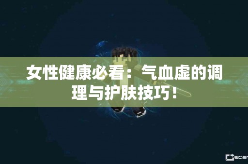 女性健康必看：气血虚的调理与护肤技巧！
