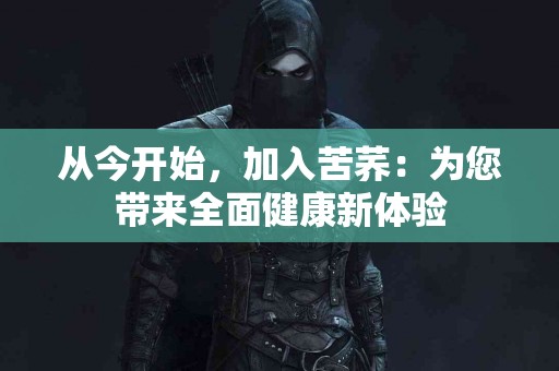 从今开始，加入苦荞：为您带来全面健康新体验