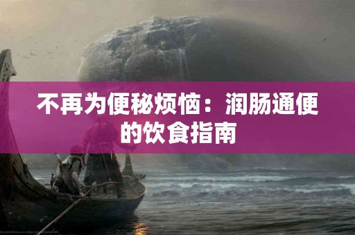 不再为便秘烦恼：润肠通便的饮食指南