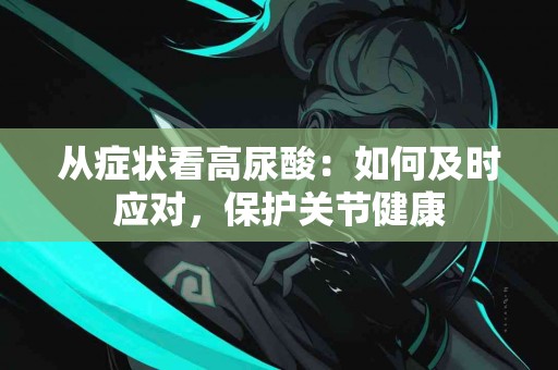 从症状看高尿酸：如何及时应对，保护关节健康