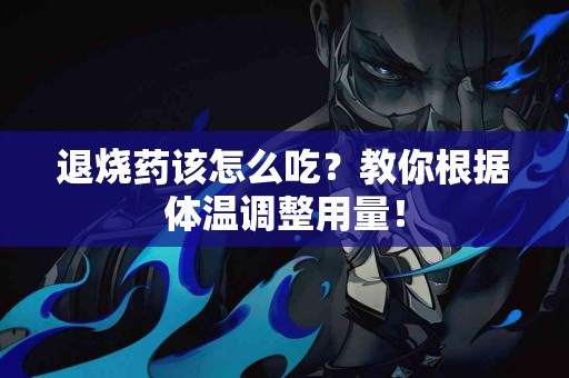 退烧药该怎么吃？教你根据体温调整用量！