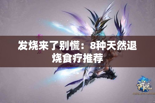 发烧来了别慌：8种天然退烧食疗推荐