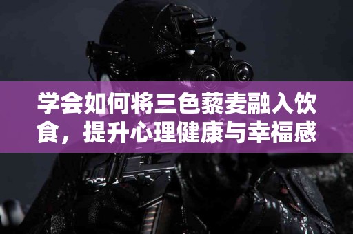 学会如何将三色藜麦融入饮食，提升心理健康与幸福感