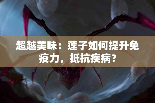超越美味：莲子如何提升免疫力，抵抗疾病？