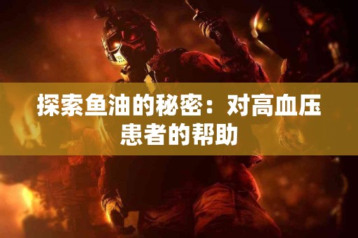 探索鱼油的秘密：对高血压患者的帮助