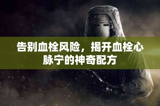 告别血栓风险，揭开血栓心脉宁的神奇配方