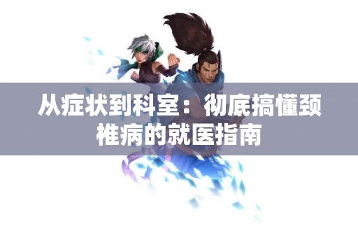 从症状到科室：彻底搞懂颈椎病的就医指南