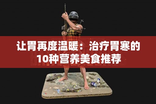 让胃再度温暖：治疗胃寒的10种营养美食推荐