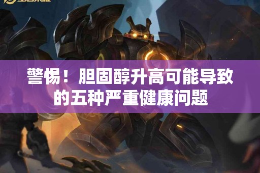 警惕！胆固醇升高可能导致的五种严重健康问题