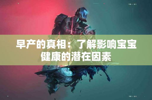 早产的真相：了解影响宝宝健康的潜在因素