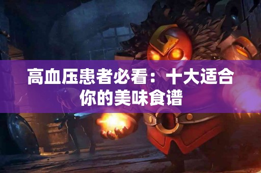 高血压患者必看：十大适合你的美味食谱