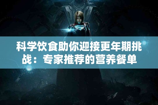 科学饮食助你迎接更年期挑战：专家推荐的营养餐单