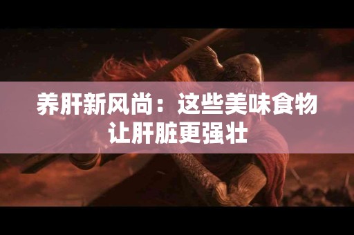 养肝新风尚：这些美味食物让肝脏更强壮