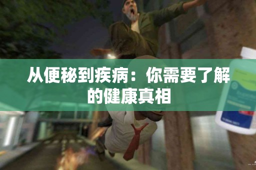 从便秘到疾病：你需要了解的健康真相