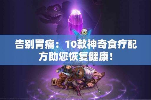 告别胃痛：10款神奇食疗配方助您恢复健康！