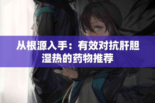 从根源入手：有效对抗肝胆湿热的药物推荐