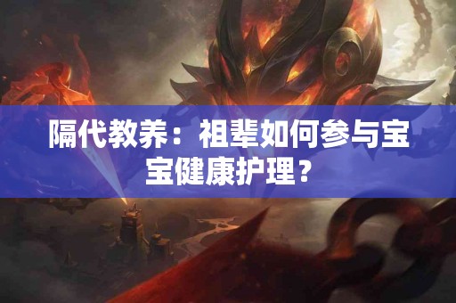 隔代教养：祖辈如何参与宝宝健康护理？