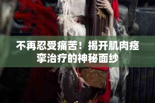 不再忍受痛苦！揭开肌肉痉挛治疗的神秘面纱