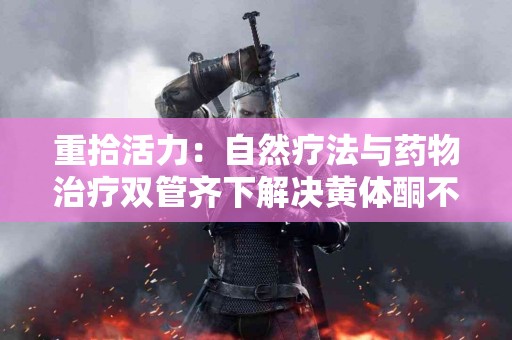 重拾活力：自然疗法与药物治疗双管齐下解决黄体酮不足的问题