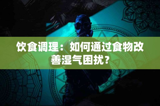 饮食调理：如何通过食物改善湿气困扰？