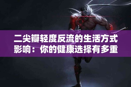 二尖瓣轻度反流的生活方式影响：你的健康选择有多重要？