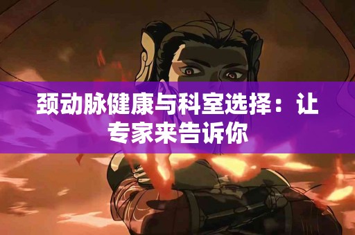 颈动脉健康与科室选择：让专家来告诉你