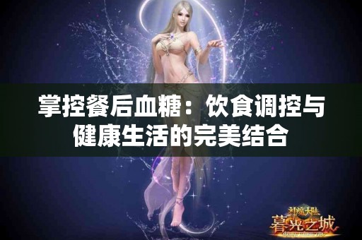 掌控餐后血糖：饮食调控与健康生活的完美结合