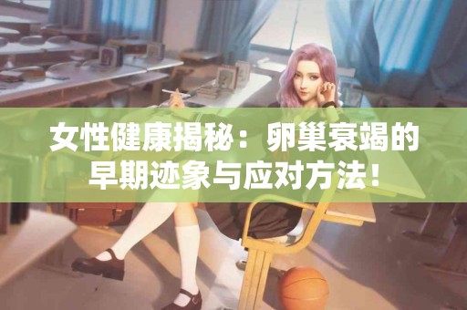 女性健康揭秘：卵巢衰竭的早期迹象与应对方法！