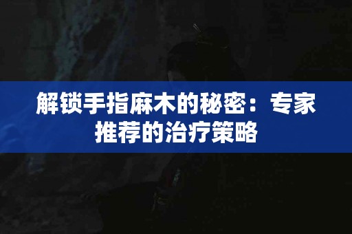 解锁手指麻木的秘密：专家推荐的治疗策略