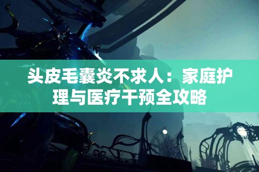 头皮毛囊炎不求人：家庭护理与医疗干预全攻略