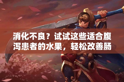 消化不良？试试这些适合腹泻患者的水果，轻松改善肠道！