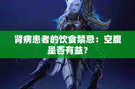 肾病患者的饮食禁忌：空腹是否有益？