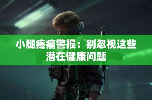 小腿疼痛警报：别忽视这些潜在健康问题