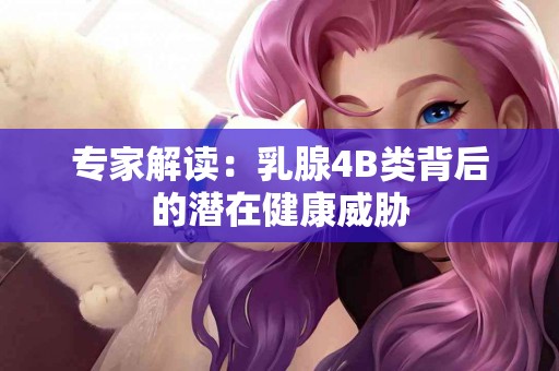 专家解读：乳腺4B类背后的潜在健康威胁