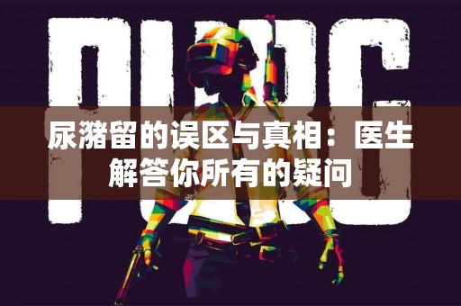 尿潴留的误区与真相：医生解答你所有的疑问