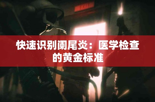快速识别阑尾炎：医学检查的黄金标准