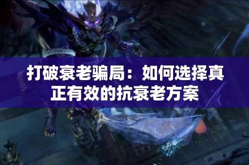 打破衰老骗局：如何选择真正有效的抗衰老方案