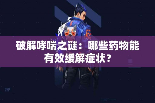 破解哮喘之谜：哪些药物能有效缓解症状？