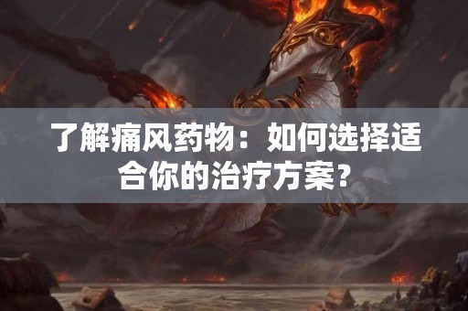 了解痛风药物：如何选择适合你的治疗方案？