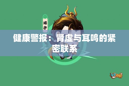 健康警报：肾虚与耳鸣的紧密联系