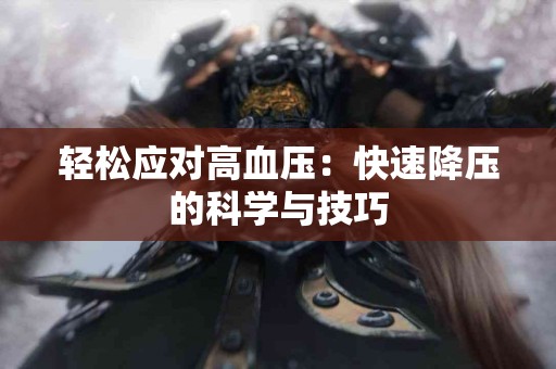 轻松应对高血压：快速降压的科学与技巧